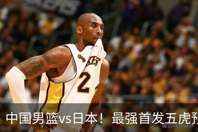 中国男篮vs日本！最强首发五虎预测：郭士强大变阵，三新星领衔