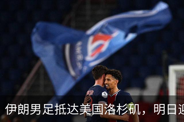 伊朗男足抵达美国洛杉矶，明日迎来世界杯首战
